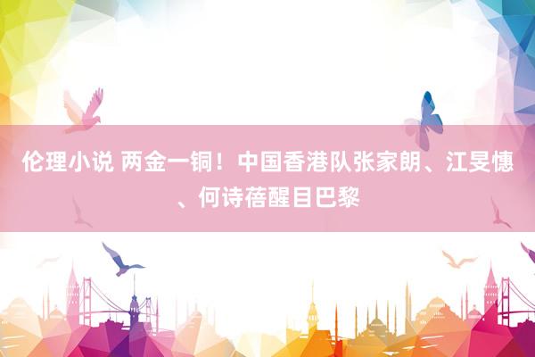 伦理小说 两金一铜！中国香港队张家朗、江旻憓、何诗蓓醒目巴黎