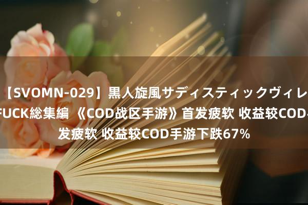 【SVOMN-029】黒人旋風サディスティックヴィレッジBLACK FUCK総集編 《COD战区手游》首发疲软 收益较COD手游下跌67%