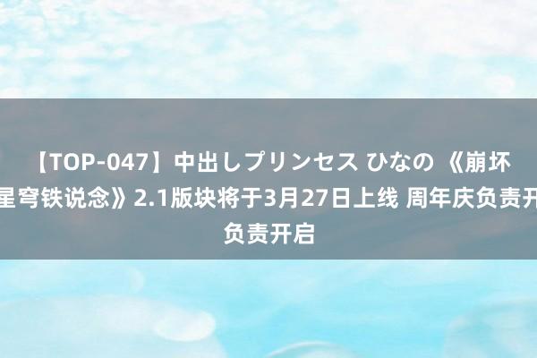 【TOP-047】中出しプリンセス ひなの 《崩坏:星穹铁说念》2.1版块将于3月27日上线 周年庆负责开启
