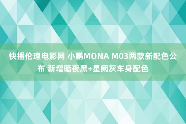 快播伦理电影网 小鹏MONA M03两款新配色公布 新增暗夜黑+星阙灰车身配色