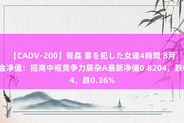 【CADV-200】脅姦 罪を犯した女達4時間 8月5日基金净值：招商中枢竞争力羼杂A最新净值0.8204，跌0.36%