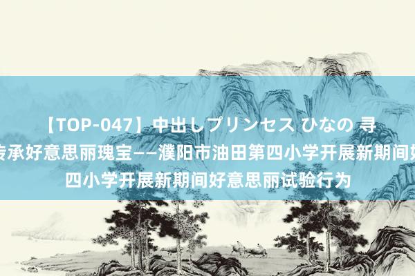 【TOP-047】中出しプリンセス ひなの 寻访中医博物馆，传承好意思丽瑰宝——濮阳市油田第四小学开展新期间好意思丽试验行为
