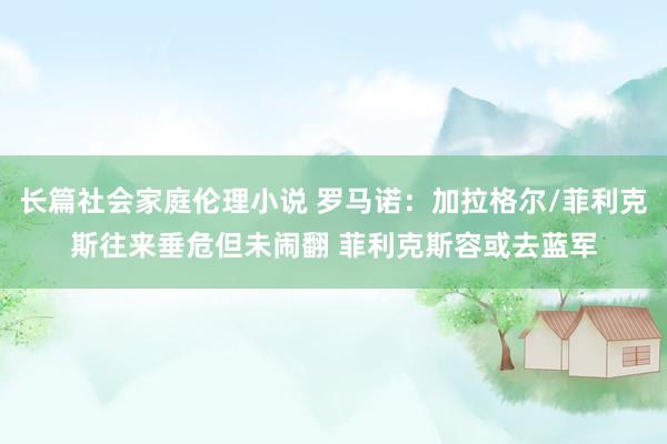 长篇社会家庭伦理小说 罗马诺：加拉格尔/菲利克斯往来垂危但未闹翻 菲利克斯容或去蓝军