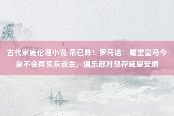 古代家庭伦理小说 最已阵！罗马诺：瞻望皇马今夏不会再买东谈主，俱乐部对现存威望安靖