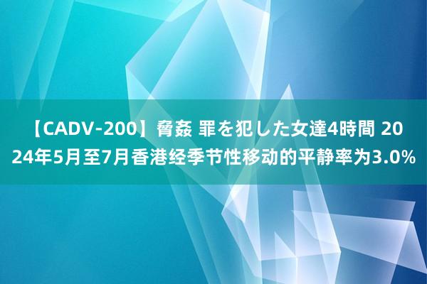 【CADV-200】脅姦 罪を犯した女達4時間 2024年5月至7月香港经季节性移动的平静率为3.0%