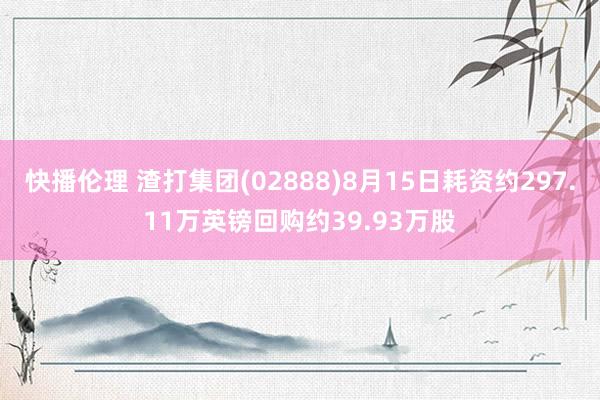 快播伦理 渣打集团(02888)8月15日耗资约297.11万英镑回购约39.93万股