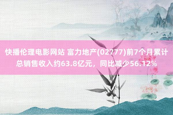 快播伦理电影网站 富力地产(02777)前7个月累计总销售收入约63.8亿元，同比减少56.12%