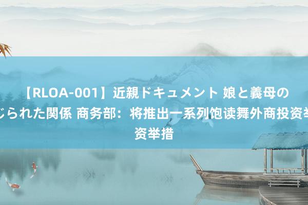 【RLOA-001】近親ドキュメント 娘と義母の禁じられた関係 商务部：将推出一系列饱读舞外商投资举措