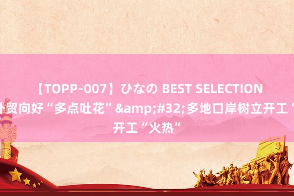 【TOPP-007】ひなの BEST SELECTION 中海外贸向好“多点吐花”&#32;多地口岸树立开工“火热”