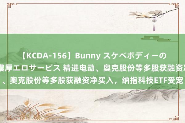 【KCDA-156】Bunny スケベボディーのバニーガールが手と口で濃厚エロサービス 精进电动、奥克股份等多股获融资净买入，纳指科技ETF受宠