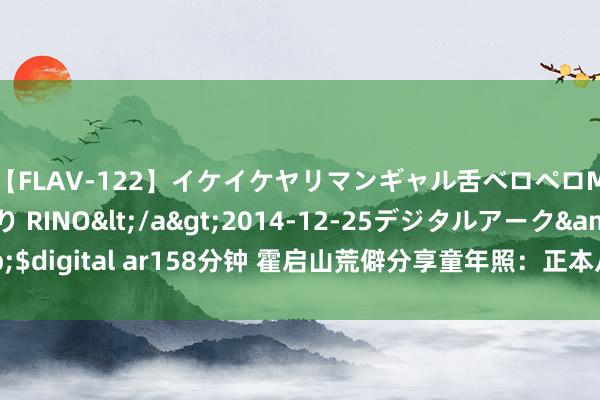 【FLAV-122】イケイケヤリマンギャル舌ベロペロM男ザーメン狩り RINO</a>2014-12-25デジタルアーク&$digital ar158分钟 霍启山荒僻分享童年照：正本从小到大的少年感齐不曾编削