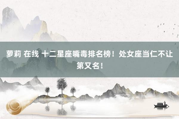 萝莉 在线 十二星座嘴毒排名榜！处女座当仁不让第又名！