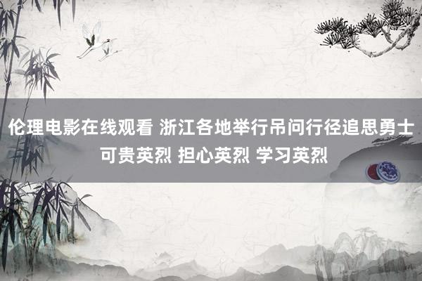伦理电影在线观看 浙江各地举行吊问行径追思勇士 可贵英烈 担心英烈 学习英烈
