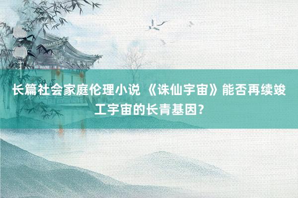 长篇社会家庭伦理小说 《诛仙宇宙》能否再续竣工宇宙的长青基因？