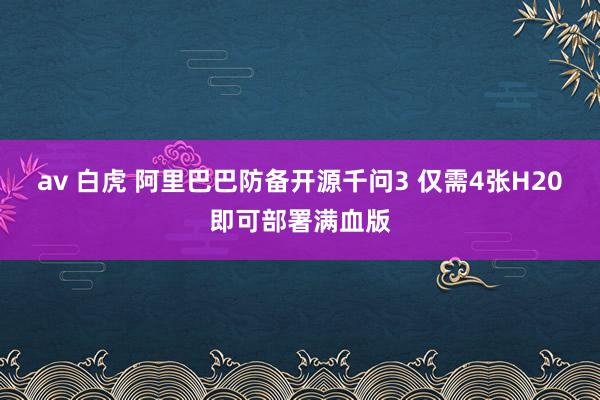 av 白虎 阿里巴巴防备开源千问3 仅需4张H20即可部署满血版