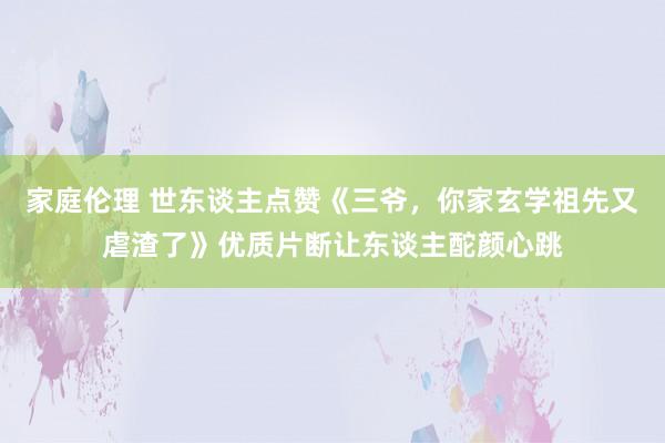 家庭伦理 世东谈主点赞《三爷，你家玄学祖先又虐渣了》优质片断让东谈主酡颜心跳