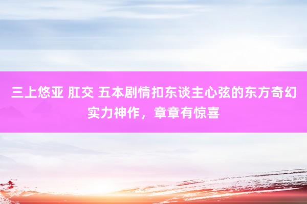 三上悠亚 肛交 五本剧情扣东谈主心弦的东方奇幻实力神作，章章有惊喜