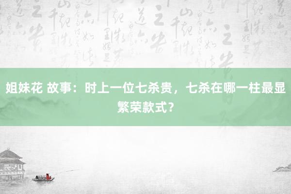姐妹花 故事：时上一位七杀贵，七杀在哪一柱最显繁荣款式？