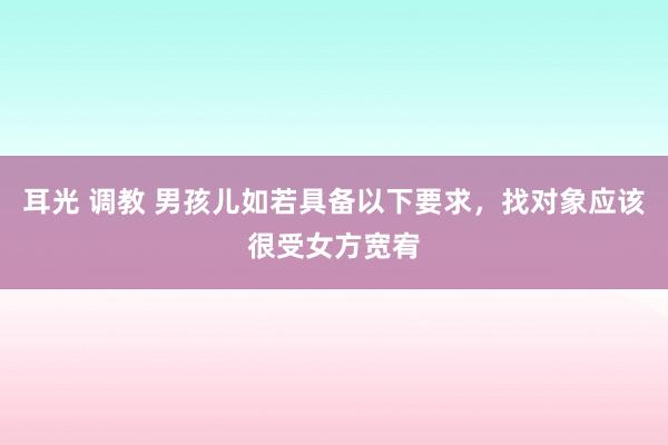 耳光 调教 男孩儿如若具备以下要求，找对象应该很受女方宽宥