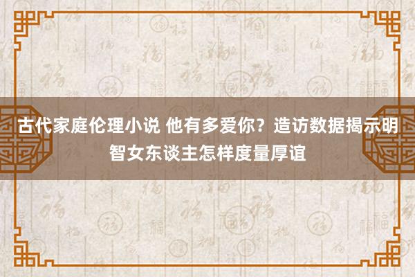 古代家庭伦理小说 他有多爱你？造访数据揭示明智女东谈主怎样度量厚谊