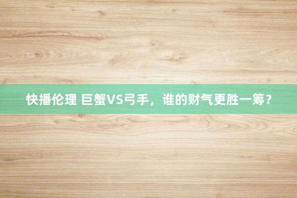快播伦理 巨蟹VS弓手，谁的财气更胜一筹？
