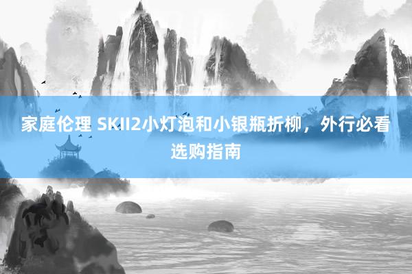 家庭伦理 SKII2小灯泡和小银瓶折柳，外行必看选购指南