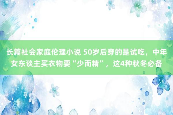 长篇社会家庭伦理小说 50岁后穿的是试吃，中年女东谈主买衣物要“少而精”，这4种秋冬必备