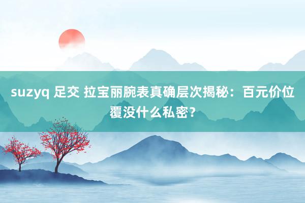 suzyq 足交 拉宝丽腕表真确层次揭秘：百元价位覆没什么私密？