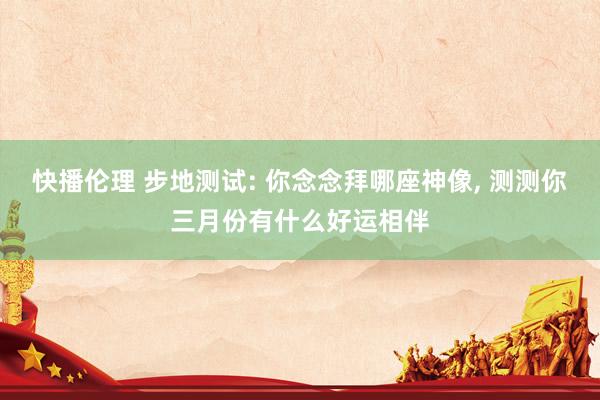 快播伦理 步地测试: 你念念拜哪座神像， 测测你三月份有什么好运相伴