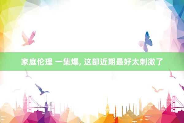 家庭伦理 一集爆， 这部近期最好太刺激了