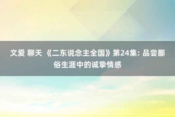 文爱 聊天 《二东说念主全国》第24集: 品尝鄙俗生涯中的诚挚情感