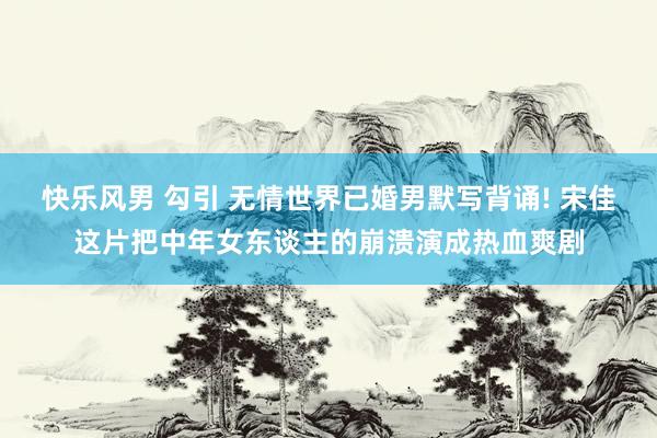 快乐风男 勾引 无情世界已婚男默写背诵! 宋佳这片把中年女东谈主的崩溃演成热血爽剧