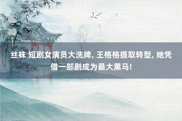 丝袜 短剧女演员大洗牌， 王格格摄取转型， 她凭借一部剧成为最大黑马!