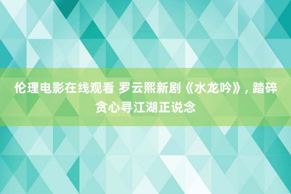 伦理电影在线观看 罗云熙新剧《水龙吟》， 踏碎贪心寻江湖正说念