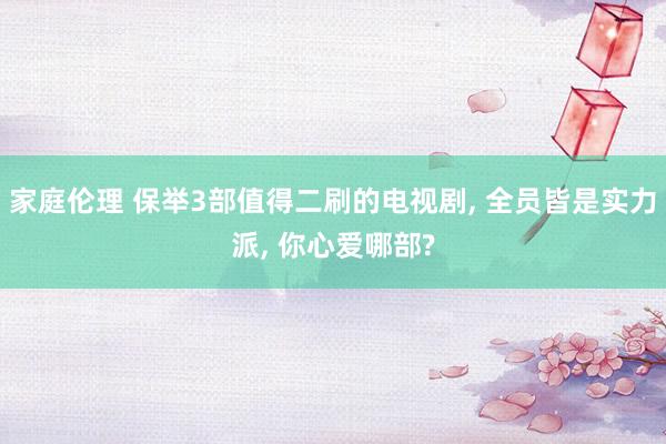 家庭伦理 保举3部值得二刷的电视剧， 全员皆是实力派， 你心爱哪部?
