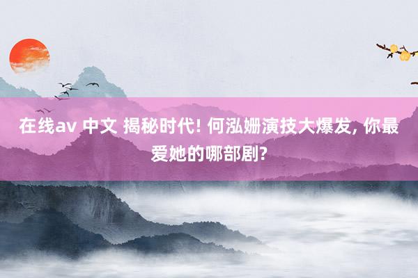 在线av 中文 揭秘时代! 何泓姗演技大爆发， 你最爱她的哪部剧?