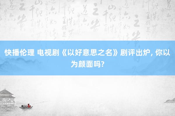 快播伦理 电视剧《以好意思之名》剧评出炉， 你以为颜面吗?