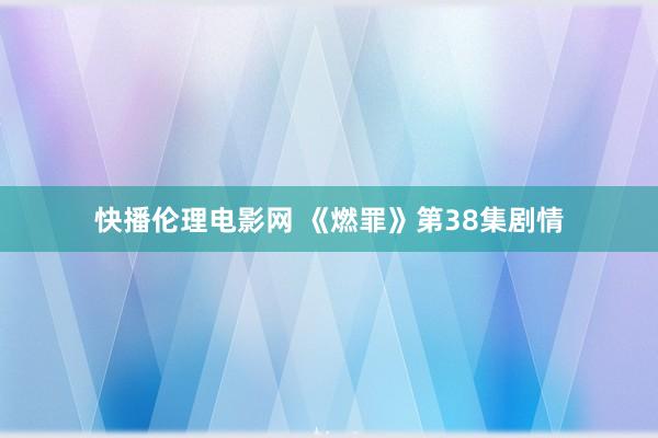 快播伦理电影网 《燃罪》第38集剧情