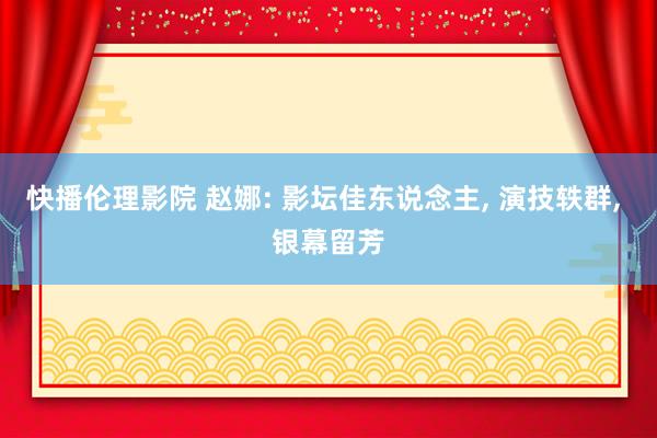 快播伦理影院 赵娜: 影坛佳东说念主， 演技轶群， 银幕留芳
