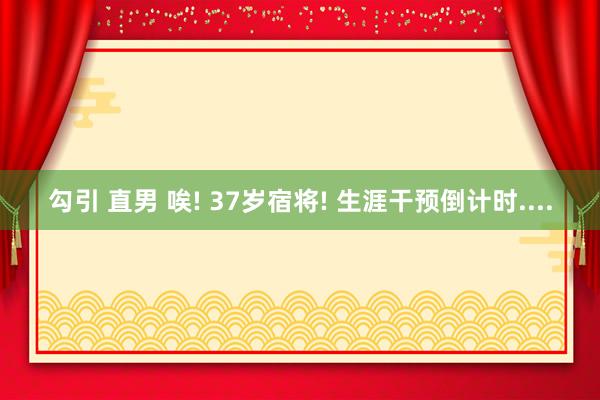 勾引 直男 唉! 37岁宿将! 生涯干预倒计时....