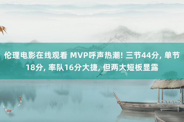 伦理电影在线观看 MVP呼声热潮! 三节44分， 单节18分， 率队16分大捷， 但两大短板显露