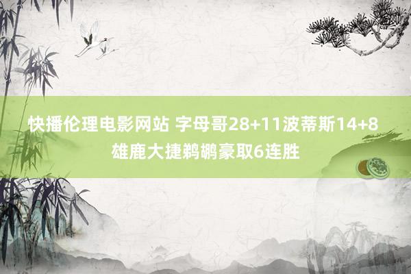 快播伦理电影网站 字母哥28+11波蒂斯14+8 雄鹿大捷鹈鹕豪取6连胜