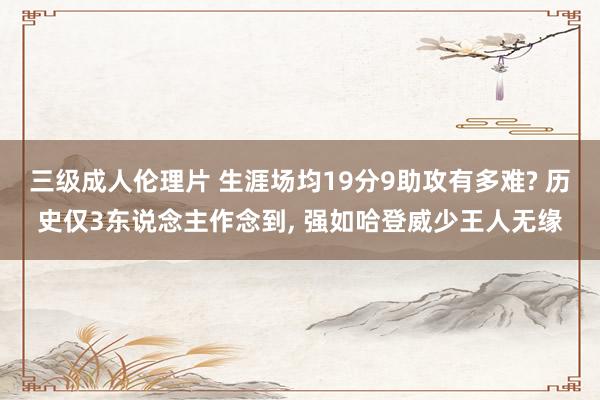 三级成人伦理片 生涯场均19分9助攻有多难? 历史仅3东说念主作念到， 强如哈登威少王人无缘