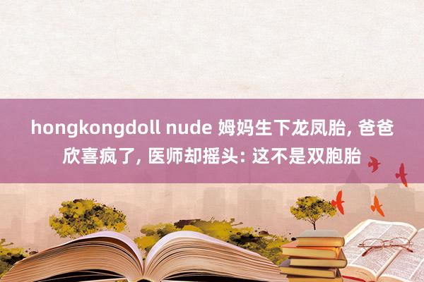 hongkongdoll nude 姆妈生下龙凤胎， 爸爸欣喜疯了， 医师却摇头: 这不是双胞胎