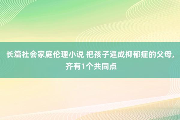 长篇社会家庭伦理小说 把孩子逼成抑郁症的父母， 齐有1个共同点