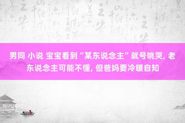 男同 小说 宝宝看到“某东说念主”就号咷哭， 老东说念主可能不懂， 但爸妈要冷暖自知