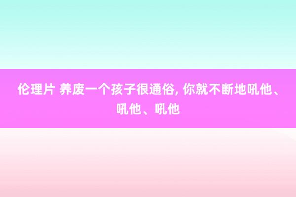 伦理片 养废一个孩子很通俗， 你就不断地吼他、吼他、吼他