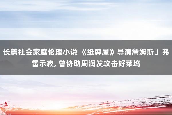 长篇社会家庭伦理小说 《纸牌屋》导演詹姆斯・弗雷示寂， 曾协助周润发攻击好莱坞