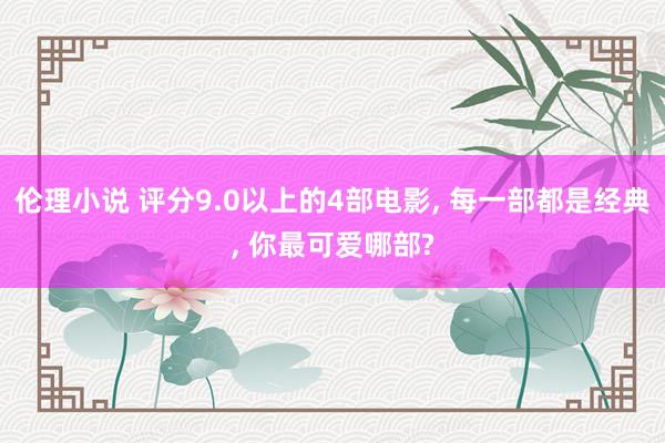 伦理小说 评分9.0以上的4部电影， 每一部都是经典， 你最可爱哪部?