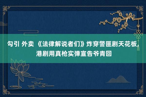 勾引 外卖 《法律解说者们》炸穿警匪剧天花板， 港剧用真枪实弹宣告爷青回